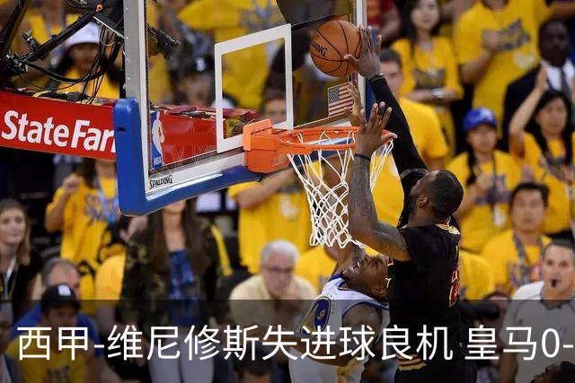 西甲-维尼修斯失进球良机 皇马0-0平落后巴萨5分